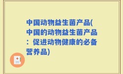 中国动物益生菌产品(中国的动物益生菌产品：促进动物健康的必备营养品)