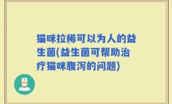 猫咪拉稀可以为人的益生菌(益生菌可帮助治疗猫咪腹泻的问题)
