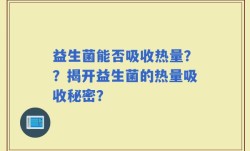 益生菌能否吸收热量？？揭开益生菌的热量吸收秘密？