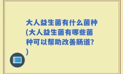 大人益生菌有什么菌种(大人益生菌有哪些菌种可以帮助改善肠道？)