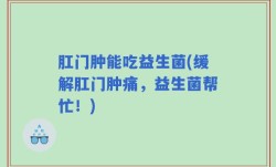 肛门肿能吃益生菌(缓解肛门肿痛，益生菌帮忙！)