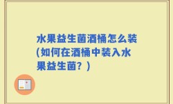水果益生菌酒桶怎么装(如何在酒桶中装入水果益生菌？)