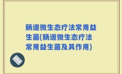 肠道微生态疗法常用益生菌(肠道微生态疗法常用益生菌及其作用)