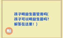 孩子喝益生菌管用吗(孩子可以喝益生菌吗？解答在这里！)