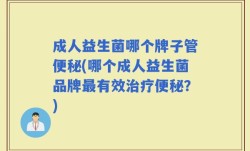 成人益生菌哪个牌子管便秘(哪个成人益生菌品牌最有效治疗便秘？)