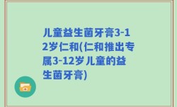 儿童益生菌牙膏3-12岁仁和(仁和推出专属3-12岁儿童的益生菌牙膏)