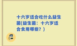 十六岁适合吃什么益生菌(益生菌：十六岁适合食用哪些？)