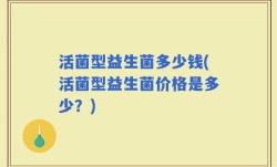 活菌型益生菌多少钱(活菌型益生菌价格是多少？)
