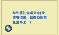 益生菌礼盒送父亲(父亲节惊喜：精选益生菌礼盒奉上！)