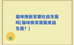猫咪换新家要吃益生菌吗(猫咪搬家需服用益生菌？)