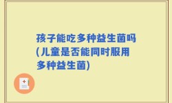 孩子能吃多种益生菌吗(儿童是否能同时服用多种益生菌)