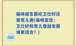 猫咪益生菌吃卫仕好还是宠儿香(猫咪宜选：卫仕好和宠儿香益生菌谁更适合？)