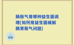 肠胀气用哪种益生菌调理(如何用益生菌缓解肠胃胀气问题)