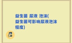 益生菌 尿液 泡沫(益生菌可影响尿液泡沫程度)