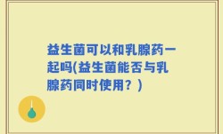 益生菌可以和乳腺药一起吗(益生菌能否与乳腺药同时使用？)