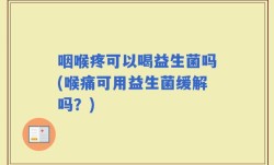 咽喉疼可以喝益生菌吗(喉痛可用益生菌缓解吗？)
