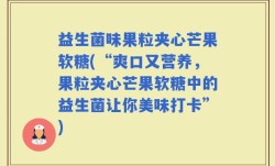 益生菌味果粒夹心芒果软糖(“爽口又营养，果粒夹心芒果软糖中的益生菌让你美味打卡”)