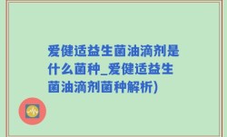 爱健适益生菌油滴剂是什么菌种_爱健适益生菌油滴剂菌种解析)
