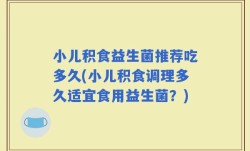 小儿积食益生菌推荐吃多久(小儿积食调理多久适宜食用益生菌？)