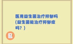 医用益生菌治疗抑郁吗(益生菌能治疗抑郁症吗？)