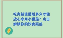 吃完益生菌后多久才能放心享用小番茄？点击解锁你的饮食疑惑
