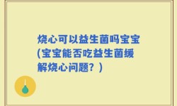 烧心可以益生菌吗宝宝(宝宝能否吃益生菌缓解烧心问题？)