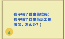 孩子喝了益生菌拉稀(孩子喝了益生菌后出现腹泻，怎么办？)