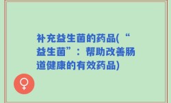 补充益生菌的药品(“益生菌”：帮助改善肠道健康的有效药品)