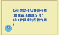 益生菌活性肽牙膏作用(益生菌活性肽牙膏：对口腔健康的积极作用)
