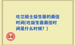 吃兰骑士益生菌的最佳时间(吃益生菌最佳时间是什么时候？)