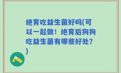绝育吃益生菌好吗(可以一起做！绝育后狗狗吃益生菌有哪些好处？)