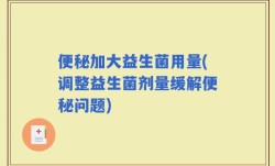 便秘加大益生菌用量(调整益生菌剂量缓解便秘问题)
