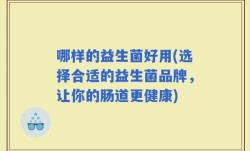 哪样的益生菌好用(选择合适的益生菌品牌，让你的肠道更健康)