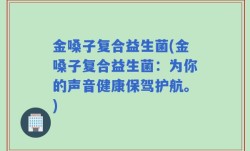 金嗓子复合益生菌(金嗓子复合益生菌：为你的声音健康保驾护航。)