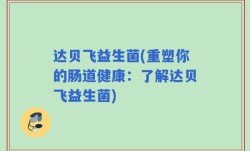 达贝飞益生菌(重塑你的肠道健康：了解达贝飞益生菌)