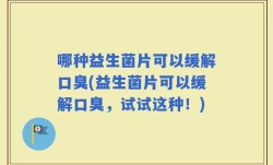 哪种益生菌片可以缓解口臭(益生菌片可以缓解口臭，试试这种！)
