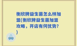 衡欣牌益生菌怎么样加盟(衡欣牌益生菌加盟攻略，开店有何优势？)