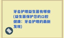 牙齿护理益生菌有哪些(益生菌保护您的口腔健康：牙齿护理的最新发现)