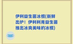 伊利益生菌冰棍(新鲜出炉！伊利利用益生菌推出冰爽美味的冰棍)