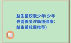 益生菌胶囊少年(少年也需要关注肠道健康：益生菌胶囊推荐)