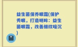 益生菌保养眼霜(保护秀眼，打造明眸：益生菌眼霜，改善细纹暗沉)