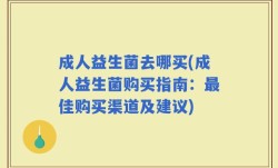 成人益生菌去哪买(成人益生菌购买指南：最佳购买渠道及建议)