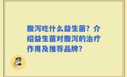 腹泻吃什么益生菌？介绍益生菌对腹泻的治疗作用及推荐品牌？