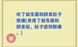 吃了益生菌和酵素肚子胀痛(食用了益生菌和酵素后，肚子感到胀痛。)