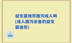 益生菌推荐腹泻成人喝(成人腹泻必备的益生菌推荐)