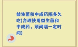 益生菌和中成药隔多久吃(合理使用益生菌和中成药，须间隔一定时间)