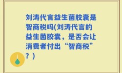 刘涛代言益生菌胶囊是智商税吗(刘涛代言的益生菌胶囊，是否会让消费者付出“智商税”？)