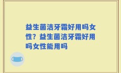 益生菌洁牙霜好用吗女性？益生菌洁牙霜好用吗女性能用吗