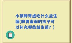 小孩脾胃虚吃什么益生菌(脾胃虚弱的孩子可以补充哪些益生菌？)