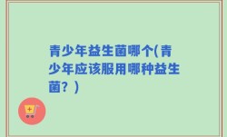青少年益生菌哪个(青少年应该服用哪种益生菌？)